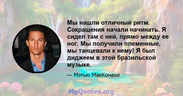 Мы нашли отличный ритм. Сокращения начали начинать. Я сидел там с ней, прямо между ее ног. Мы получили племенные, мы танцевали к нему! Я был диджеем в этой бразильской музыке.