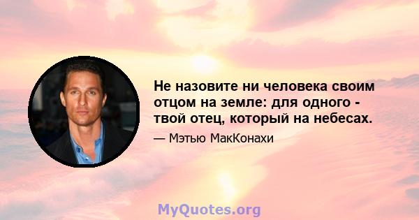 Не назовите ни человека своим отцом на земле: для одного - твой отец, который на небесах.