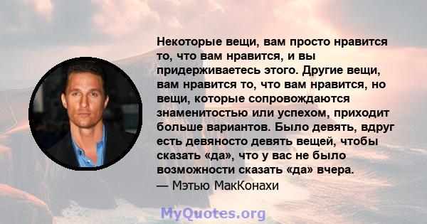 Некоторые вещи, вам просто нравится то, что вам нравится, и вы придерживаетесь этого. Другие вещи, вам нравится то, что вам нравится, но вещи, которые сопровождаются знаменитостью или успехом, приходит больше вариантов. 