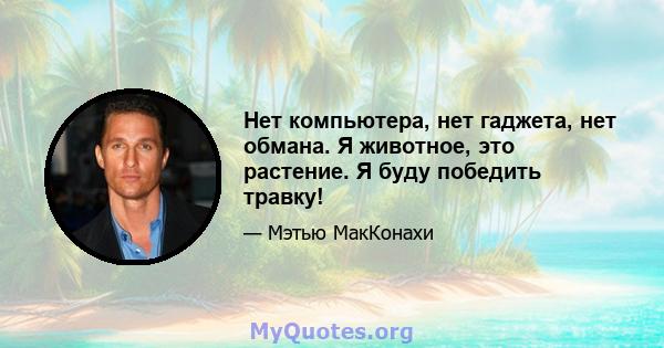 Нет компьютера, нет гаджета, нет обмана. Я животное, это растение. Я буду победить травку!