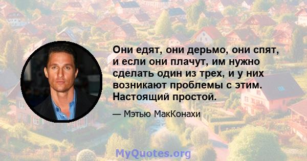 Они едят, они дерьмо, они спят, и если они плачут, им нужно сделать один из трех, и у них возникают проблемы с этим. Настоящий простой.