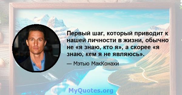 Первый шаг, который приводит к нашей личности в жизни, обычно не «я знаю, кто я», а скорее «я знаю, кем я не являюсь».