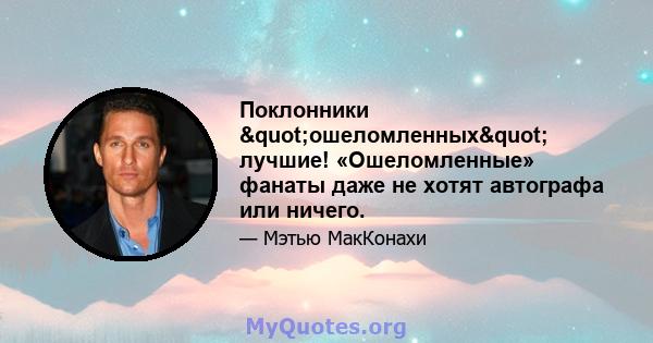 Поклонники "ошеломленных" лучшие! «Ошеломленные» фанаты даже не хотят автографа или ничего.