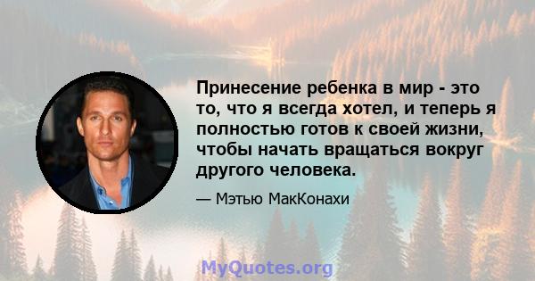 Принесение ребенка в мир - это то, что я всегда хотел, и теперь я полностью готов к своей жизни, чтобы начать вращаться вокруг другого человека.