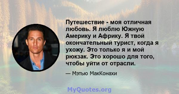 Путешествие - моя отличная любовь. Я люблю Южную Америку и Африку. Я твой окончательный турист, когда я ухожу. Это только я и мой рюкзак. Это хорошо для того, чтобы уйти от отрасли.