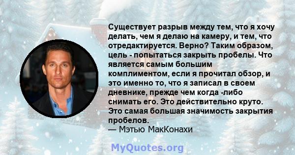 Существует разрыв между тем, что я хочу делать, чем я делаю на камеру, и тем, что отредактируется. Верно? Таким образом, цель - попытаться закрыть пробелы. Что является самым большим комплиментом, если я прочитал обзор, 