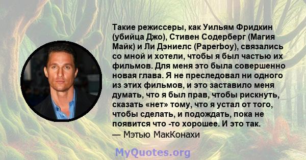 Такие режиссеры, как Уильям Фридкин (убийца Джо), Стивен Содерберг (Магия Майк) и Ли Дэниелс (Paperboy), связались со мной и хотели, чтобы я был частью их фильмов. Для меня это была совершенно новая глава. Я не