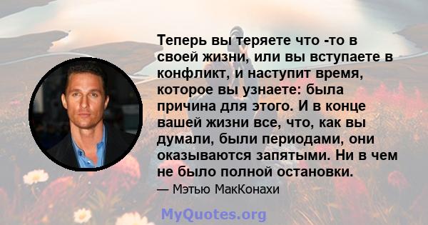 Теперь вы теряете что -то в своей жизни, или вы вступаете в конфликт, и наступит время, которое вы узнаете: была причина для этого. И в конце вашей жизни все, что, как вы думали, были периодами, они оказываются