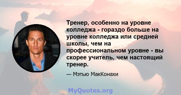 Тренер, особенно на уровне колледжа - гораздо больше на уровне колледжа или средней школы, чем на профессиональном уровне - вы скорее учитель, чем настоящий тренер.