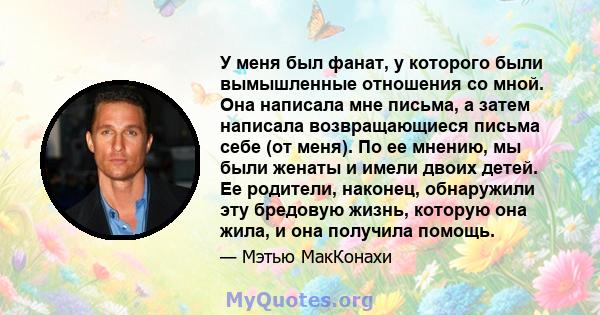 У меня был фанат, у которого были вымышленные отношения со мной. Она написала мне письма, а затем написала возвращающиеся письма себе (от меня). По ее мнению, мы были женаты и имели двоих детей. Ее родители, наконец,