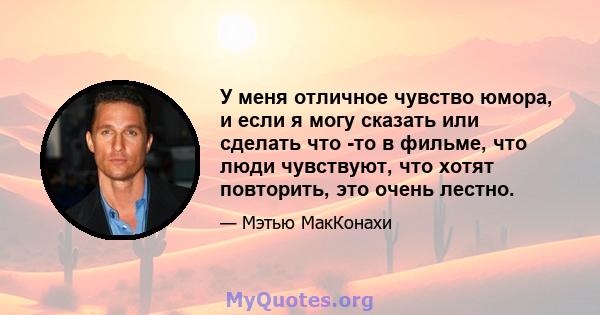 У меня отличное чувство юмора, и если я могу сказать или сделать что -то в фильме, что люди чувствуют, что хотят повторить, это очень лестно.