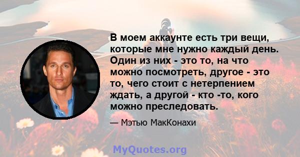 В моем аккаунте есть три вещи, которые мне нужно каждый день. Один из них - это то, на что можно посмотреть, другое - это то, чего стоит с нетерпением ждать, а другой - кто -то, кого можно преследовать.