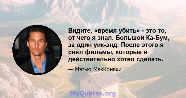 Видите, «время убить» - это то, от чего я знал. Большой Ка-Бум, за один уик-энд. После этого я снял фильмы, которые я действительно хотел сделать.