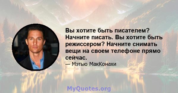 Вы хотите быть писателем? Начните писать. Вы хотите быть режиссером? Начните снимать вещи на своем телефоне прямо сейчас.