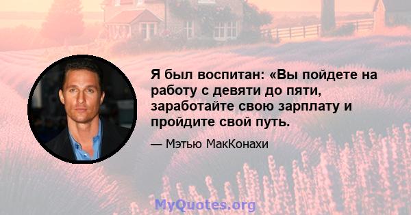 Я был воспитан: «Вы пойдете на работу с девяти до пяти, заработайте свою зарплату и пройдите свой путь.