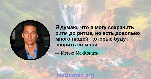 Я думаю, что я могу сохранить ритм до ритма, но есть довольно много людей, которые будут спорить со мной.