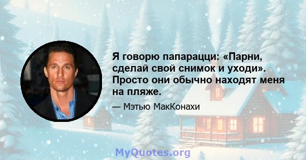 Я говорю папарацци: «Парни, сделай свой снимок и уходи». Просто они обычно находят меня на пляже.