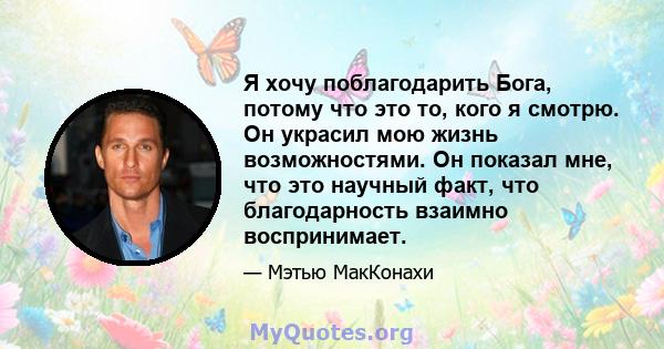 Я хочу поблагодарить Бога, потому что это то, кого я смотрю. Он украсил мою жизнь возможностями. Он показал мне, что это научный факт, что благодарность взаимно воспринимает.