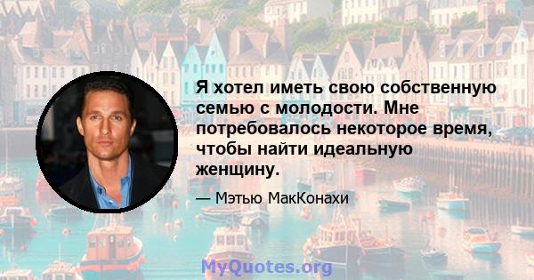 Я хотел иметь свою собственную семью с молодости. Мне потребовалось некоторое время, чтобы найти идеальную женщину.