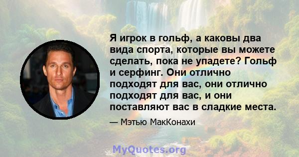 Я игрок в гольф, а каковы два вида спорта, которые вы можете сделать, пока не упадете? Гольф и серфинг. Они отлично подходят для вас, они отлично подходят для вас, и они поставляют вас в сладкие места.