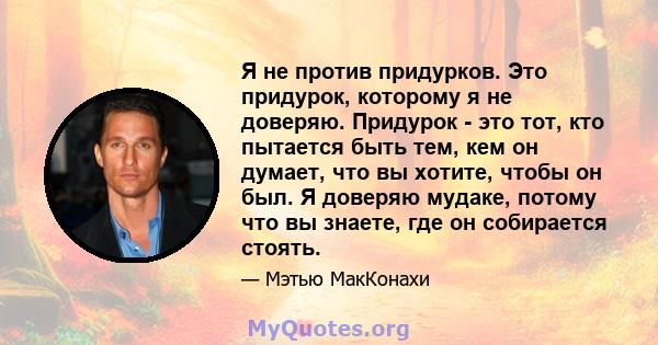 Я не против придурков. Это придурок, которому я не доверяю. Придурок - это тот, кто пытается быть тем, кем он думает, что вы хотите, чтобы он был. Я доверяю мудаке, потому что вы знаете, где он собирается стоять.