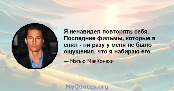 Я ненавидел повторять себя. Последние фильмы, которые я снял - ни разу у меня не было ощущения, что я набираю его.