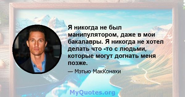 Я никогда не был манипулятором, даже в мои бакалавры. Я никогда не хотел делать что -то с людьми, которые могут догнать меня позже.