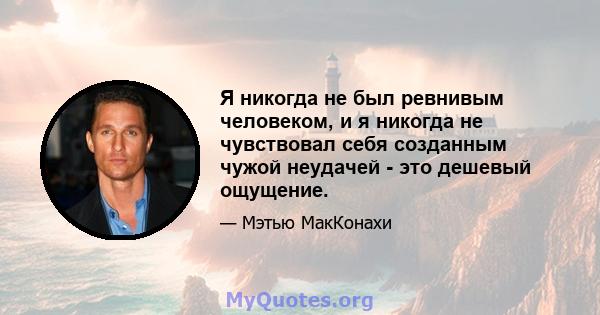 Я никогда не был ревнивым человеком, и я никогда не чувствовал себя созданным чужой неудачей - это дешевый ощущение.