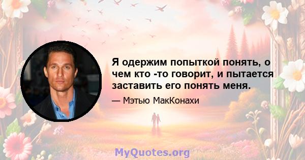 Я одержим попыткой понять, о чем кто -то говорит, и пытается заставить его понять меня.