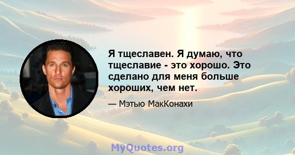 Я тщеславен. Я думаю, что тщеславие - это хорошо. Это сделано для меня больше хороших, чем нет.