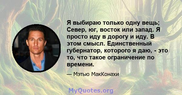 Я выбираю только одну вещь; Север, юг, восток или запад. Я просто иду в дорогу и иду. В этом смысл. Единственный губернатор, которого я даю, - это то, что такое ограничение по времени.