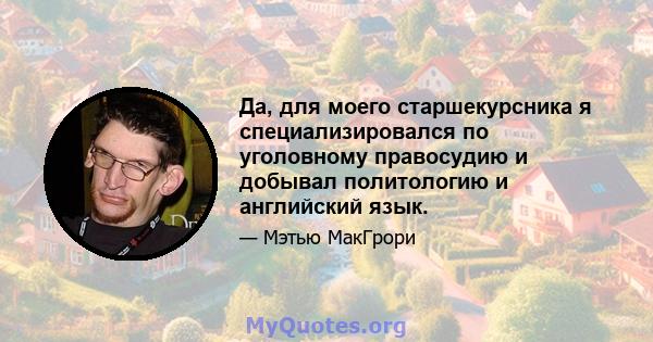 Да, для моего старшекурсника я специализировался по уголовному правосудию и добывал политологию и английский язык.