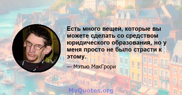 Есть много вещей, которые вы можете сделать со средством юридического образования, но у меня просто не было страсти к этому.