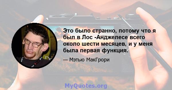 Это было странно, потому что я был в Лос -Анджелесе всего около шести месяцев, и у меня была первая функция.