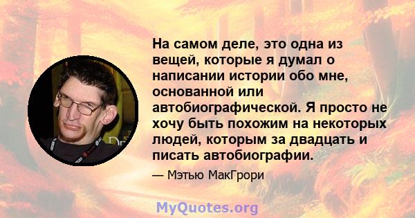 На самом деле, это одна из вещей, которые я думал о написании истории обо мне, основанной или автобиографической. Я просто не хочу быть похожим на некоторых людей, которым за двадцать и писать автобиографии.