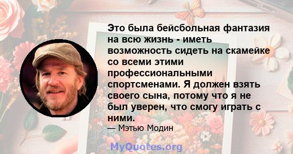 Это была бейсбольная фантазия на всю жизнь - иметь возможность сидеть на скамейке со всеми этими профессиональными спортсменами. Я должен взять своего сына, потому что я не был уверен, что смогу играть с ними.