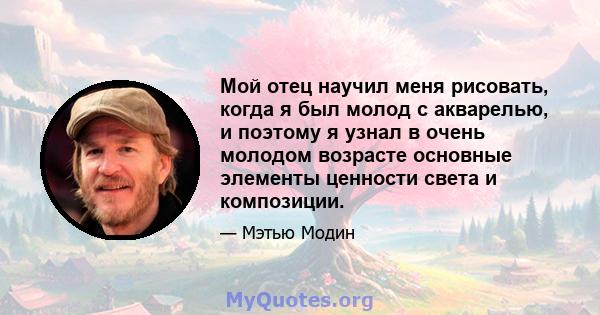 Мой отец научил меня рисовать, когда я был молод с акварелью, и поэтому я узнал в очень молодом возрасте основные элементы ценности света и композиции.