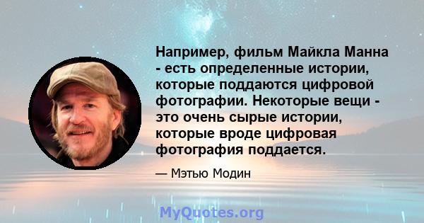 Например, фильм Майкла Манна - есть определенные истории, которые поддаются цифровой фотографии. Некоторые вещи - это очень сырые истории, которые вроде цифровая фотография поддается.