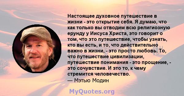 Настоящее духовное путешествие в жизни - это открытие себя. Я думаю, что как только вы отводим всю религиозную ерунду у Иисуса Христа, это говорит о том, что это путешествие, чтобы узнать, кто вы есть, и то, что