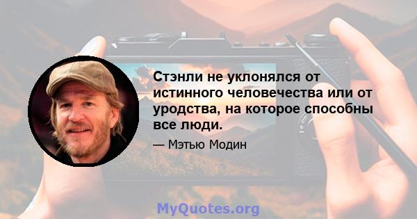 Стэнли не уклонялся от истинного человечества или от уродства, на которое способны все люди.