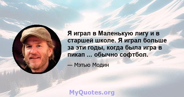 Я играл в Маленькую лигу и в старшей школе. Я играл больше за эти годы, когда была игра в пикап ... обычно софтбол.