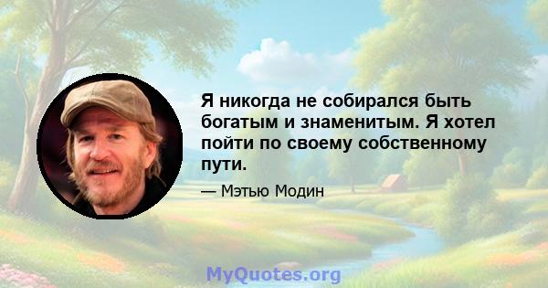 Я никогда не собирался быть богатым и знаменитым. Я хотел пойти по своему собственному пути.