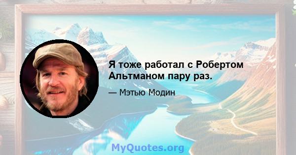 Я тоже работал с Робертом Альтманом пару раз.