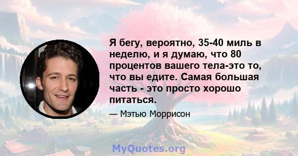 Я бегу, вероятно, 35-40 миль в неделю, и я думаю, что 80 процентов вашего тела-это то, что вы едите. Самая большая часть - это просто хорошо питаться.