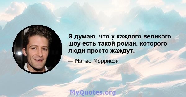 Я думаю, что у каждого великого шоу есть такой роман, которого люди просто жаждут.