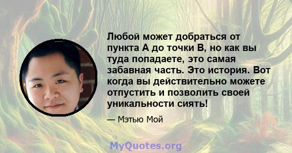 Любой может добраться от пункта А до точки B, но как вы туда попадаете, это самая забавная часть. Это история. Вот когда вы действительно можете отпустить и позволить своей уникальности сиять!