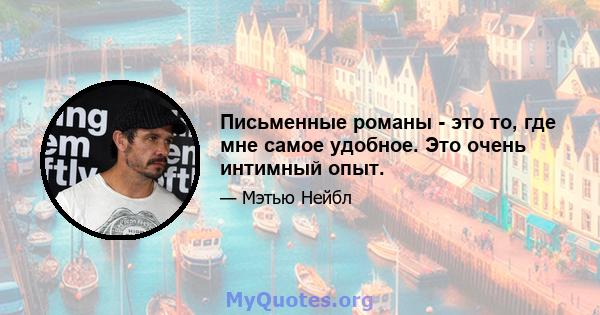 Письменные романы - это то, где мне самое удобное. Это очень интимный опыт.