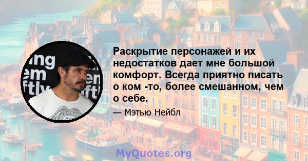 Раскрытие персонажей и их недостатков дает мне большой комфорт. Всегда приятно писать о ком -то, более смешанном, чем о себе.