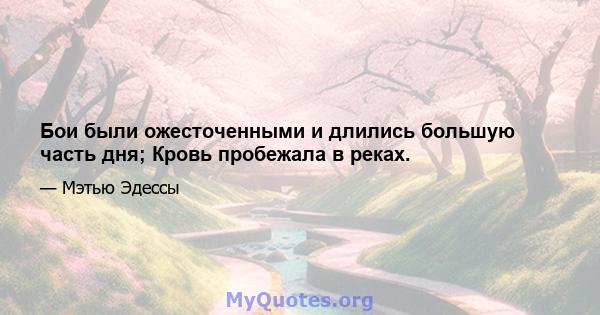 Бои были ожесточенными и длились большую часть дня; Кровь пробежала в реках.