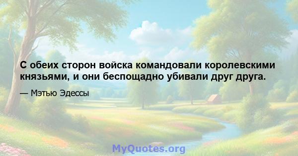 С обеих сторон войска командовали королевскими князьями, и они беспощадно убивали друг друга.